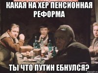 какая на хер пенсионная реформа ты что путин ебнулся?