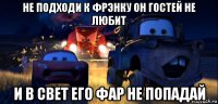 не подходи к фрэнку он гостей не любит и в свет его фар не попадай