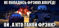 не попадись фрэнку.вперёд! ой , а кто такой фрэнк?