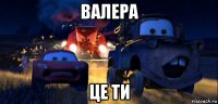 валера це ти
