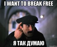 i want to break free я так думаю