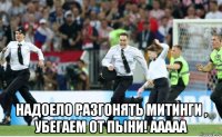  надоело разгонять митинги , убегаем от пыни! ааааа