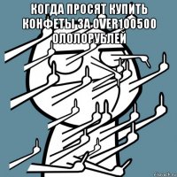 когда просят купить конфеты за over100500 ололорублей 