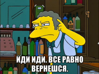  иди иди. все равно вернешся.