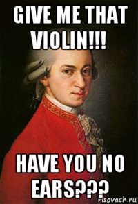 give me that violin!!! have you no ears???