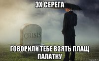 эх серега говорили тебе взять плащ палатку