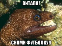 виталя! сними футболку!)