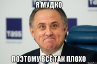 я мудко поэтому всё так плохо