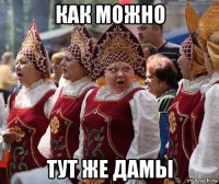 как можно тут же дамы