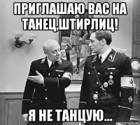 приглашаю вас на танец,штирлиц! я не танцую...