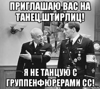 приглашаю вас на танец,штирлиц! я не танцую с группенфюрерами сс!
