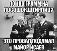 по 100 грамм,на посошок,штирлиц? это провал,подумал майор исаев