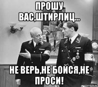 прошу вас,штирлиц... не верь,не бойся,не проси!