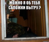 можно я об тебя сапожки вытру ? 