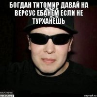 богдан титомир давай на версус ебанем если не турханёшь 