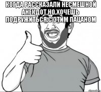 когда рассказали несмешной анекдот,но хочешь подружиться с этим пацаном 