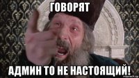 говорят админ то не настоящий!