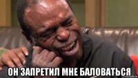  он запретил мне баловаться