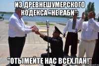 из древнешумерского кодекса "не раби": "отымейте нас всех,пан!"