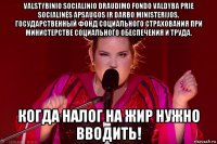 valstybinio socialinio draudimo fondo valdyba prie socialinės apsaugos ir darbo ministerijos. государственный фонд социального страхования при министерстве социального обеспечения и труда. когда налог на жир нужно вводить!