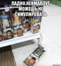 ладно,неймар тут можешь не симулировать 