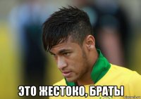  это жестоко, браты