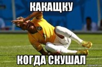 какащку когда скушал