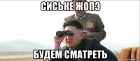 сиське жопэ будем сматреть
