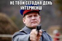 не твой сегодня день унтерменш 