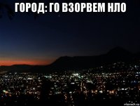 город: го взорвем нло 