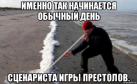 именно так начинается обычный день сценариста игры престолов.
