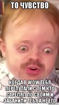 то чувство когда в wow тебя перепутали с тем кто стрелял по своим и забанили тебя а не его