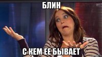блин с кем ее бывает