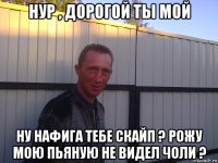 нур , дорогой ты мой ну нафига тебе скайп ? рожу мою пьяную не видел чоли ?