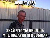 привет тебе знай, что ты пишешь мне. подарки не посылай