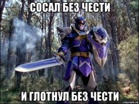 сосал без чести и глотнул без чести