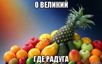 о великий где радуга