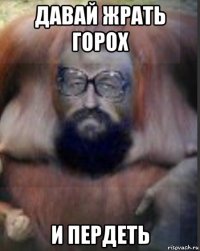 давай жрать горох и пердеть