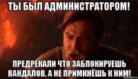 ты был администратором! предрекали что заблокируешь вандалов, а не примкнёшь к ним!