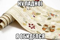 ну ладно( я обиделся