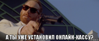  а ты уже установил онлайн-кассу?