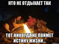 кто не отдыхает так тот никогда не поймет истину жизни...