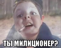  ты милиционер?
