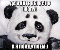 да идите вы все в жопу! а я пойду поем:)
