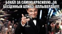 бокал за самую красивую...за бесценный алмаз. аллыверды!!! 