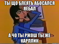 ты що блеять абосался яебал а чо ты ржош ты же карллик