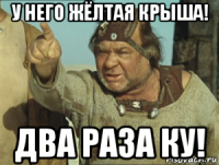 у него жёлтая крыша! два раза ку!