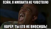 пэйн, я импакта не чувствую карер, ты его не вносишь!