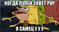 когда пупей зовёт pvp я самец у у у