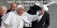 падре, а вы голибиный суп есть будете? нет